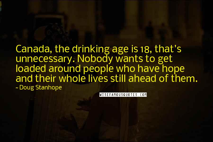 Doug Stanhope Quotes: Canada, the drinking age is 18, that's unnecessary. Nobody wants to get loaded around people who have hope and their whole lives still ahead of them.