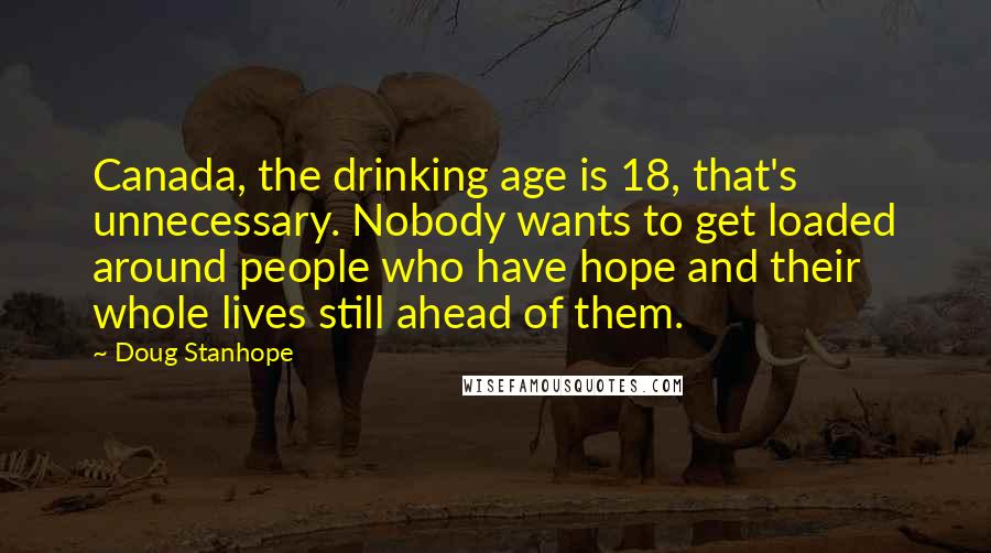 Doug Stanhope Quotes: Canada, the drinking age is 18, that's unnecessary. Nobody wants to get loaded around people who have hope and their whole lives still ahead of them.