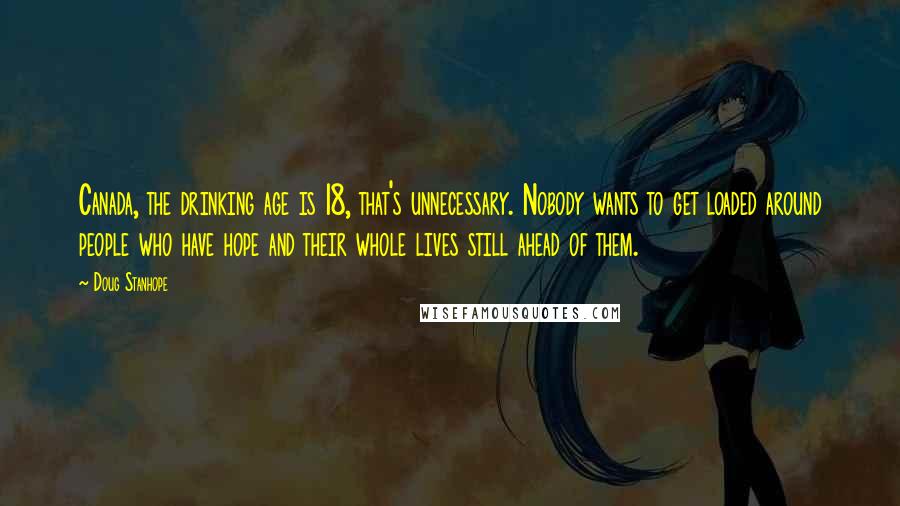 Doug Stanhope Quotes: Canada, the drinking age is 18, that's unnecessary. Nobody wants to get loaded around people who have hope and their whole lives still ahead of them.