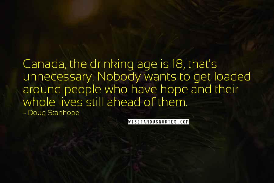 Doug Stanhope Quotes: Canada, the drinking age is 18, that's unnecessary. Nobody wants to get loaded around people who have hope and their whole lives still ahead of them.