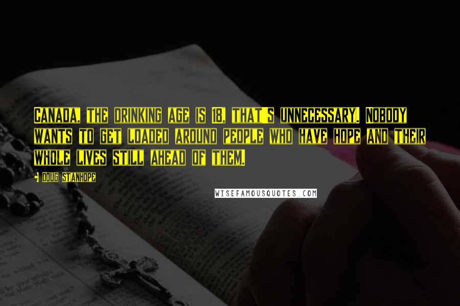 Doug Stanhope Quotes: Canada, the drinking age is 18, that's unnecessary. Nobody wants to get loaded around people who have hope and their whole lives still ahead of them.