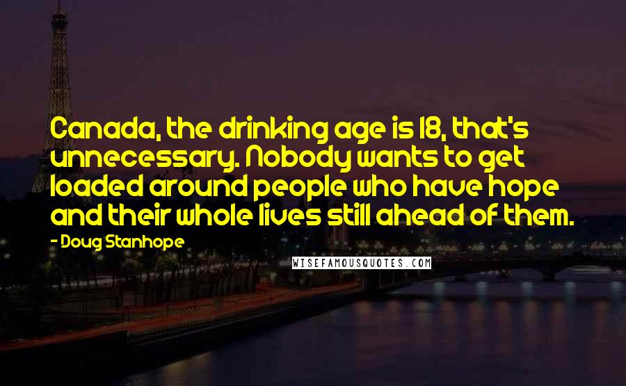 Doug Stanhope Quotes: Canada, the drinking age is 18, that's unnecessary. Nobody wants to get loaded around people who have hope and their whole lives still ahead of them.