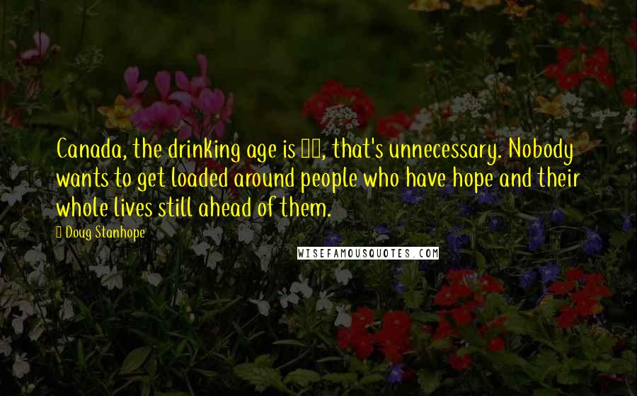 Doug Stanhope Quotes: Canada, the drinking age is 18, that's unnecessary. Nobody wants to get loaded around people who have hope and their whole lives still ahead of them.