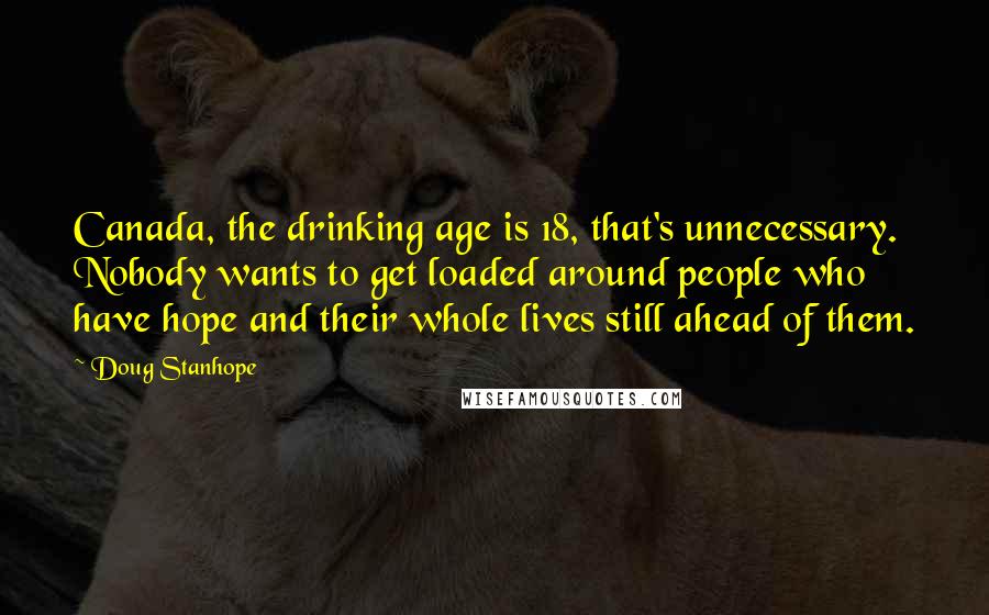 Doug Stanhope Quotes: Canada, the drinking age is 18, that's unnecessary. Nobody wants to get loaded around people who have hope and their whole lives still ahead of them.