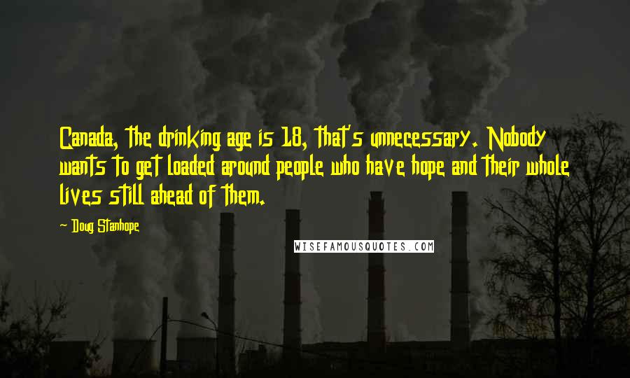 Doug Stanhope Quotes: Canada, the drinking age is 18, that's unnecessary. Nobody wants to get loaded around people who have hope and their whole lives still ahead of them.