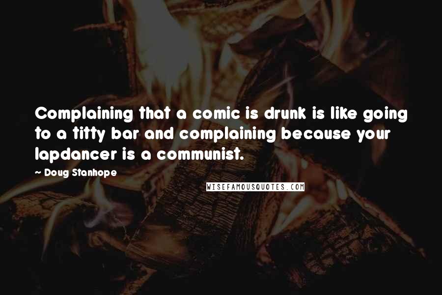 Doug Stanhope Quotes: Complaining that a comic is drunk is like going to a titty bar and complaining because your lapdancer is a communist.