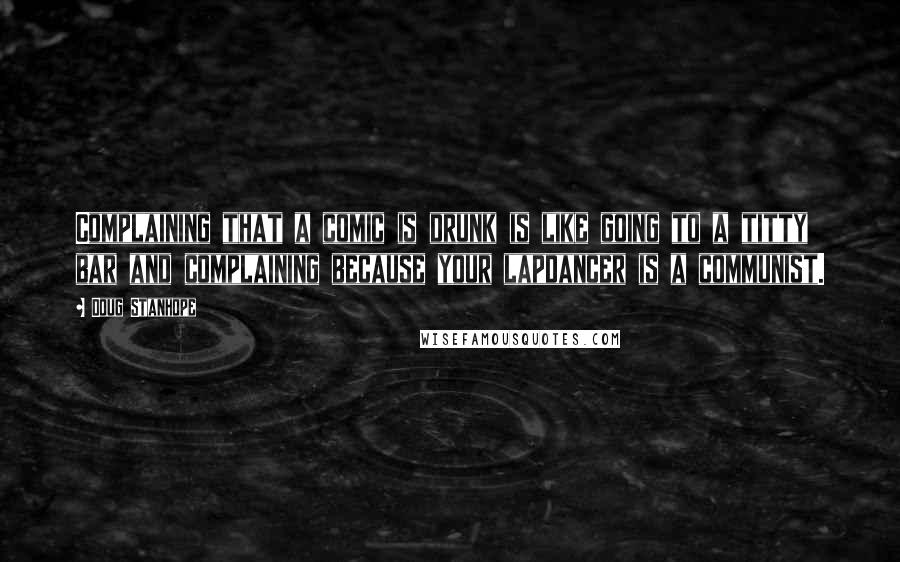 Doug Stanhope Quotes: Complaining that a comic is drunk is like going to a titty bar and complaining because your lapdancer is a communist.