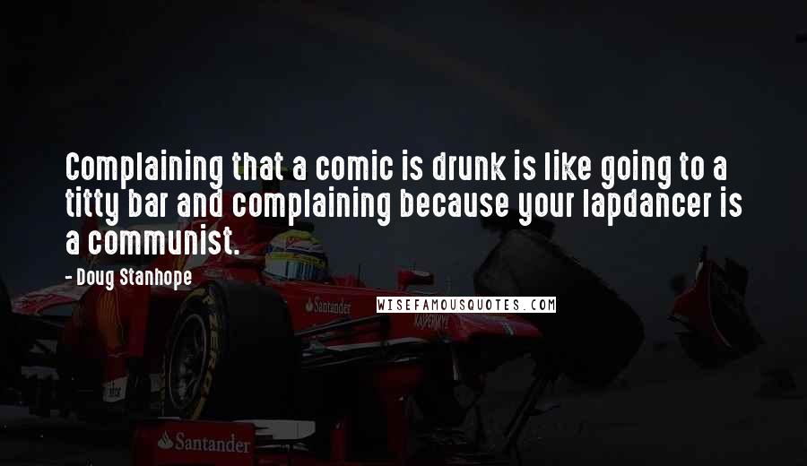 Doug Stanhope Quotes: Complaining that a comic is drunk is like going to a titty bar and complaining because your lapdancer is a communist.