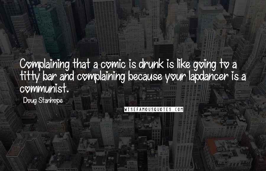 Doug Stanhope Quotes: Complaining that a comic is drunk is like going to a titty bar and complaining because your lapdancer is a communist.