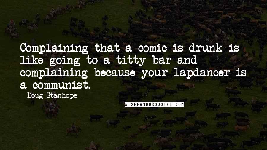 Doug Stanhope Quotes: Complaining that a comic is drunk is like going to a titty bar and complaining because your lapdancer is a communist.