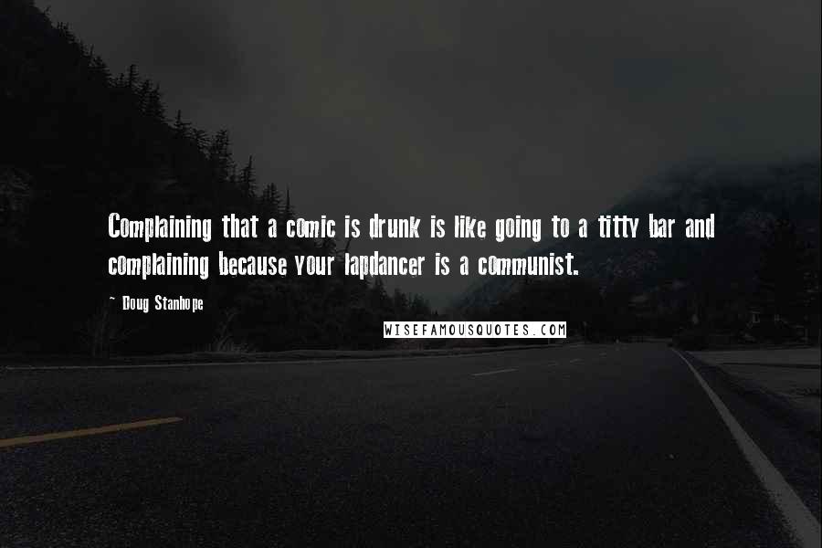 Doug Stanhope Quotes: Complaining that a comic is drunk is like going to a titty bar and complaining because your lapdancer is a communist.