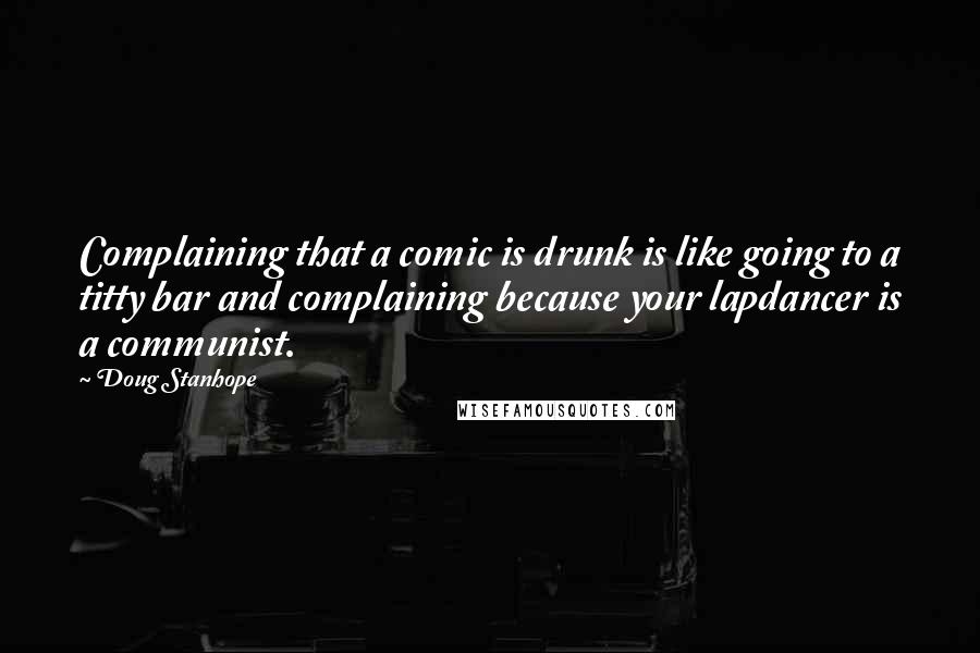 Doug Stanhope Quotes: Complaining that a comic is drunk is like going to a titty bar and complaining because your lapdancer is a communist.