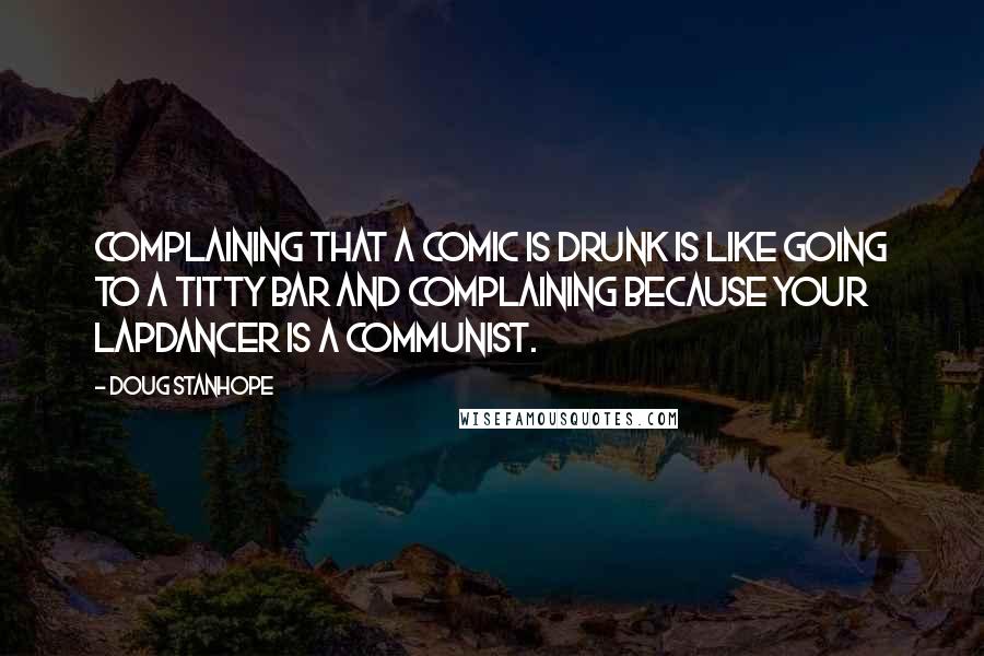 Doug Stanhope Quotes: Complaining that a comic is drunk is like going to a titty bar and complaining because your lapdancer is a communist.