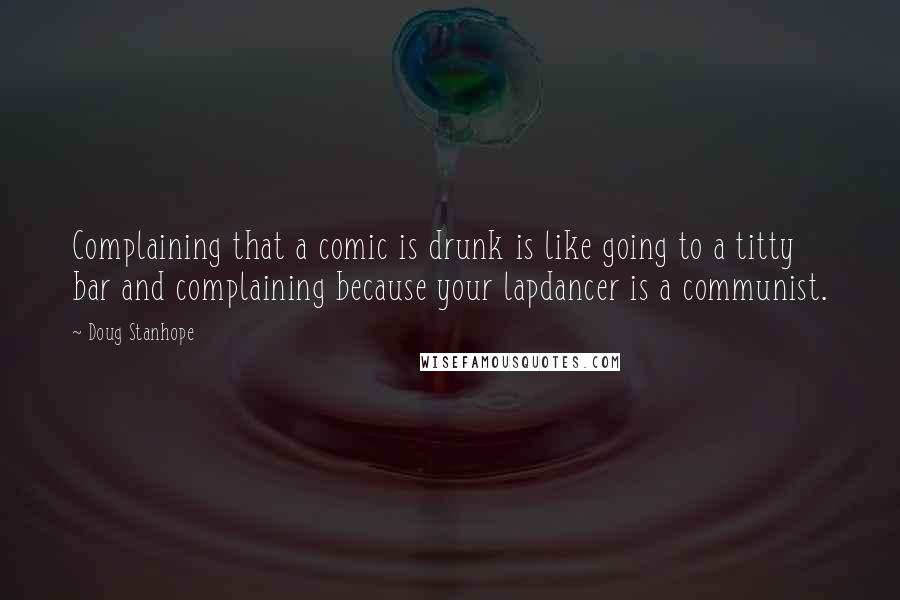 Doug Stanhope Quotes: Complaining that a comic is drunk is like going to a titty bar and complaining because your lapdancer is a communist.