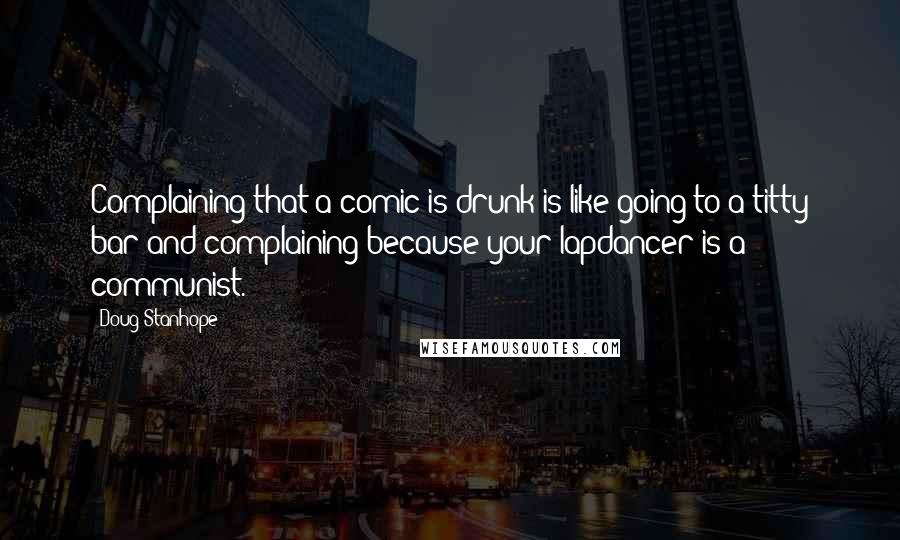 Doug Stanhope Quotes: Complaining that a comic is drunk is like going to a titty bar and complaining because your lapdancer is a communist.