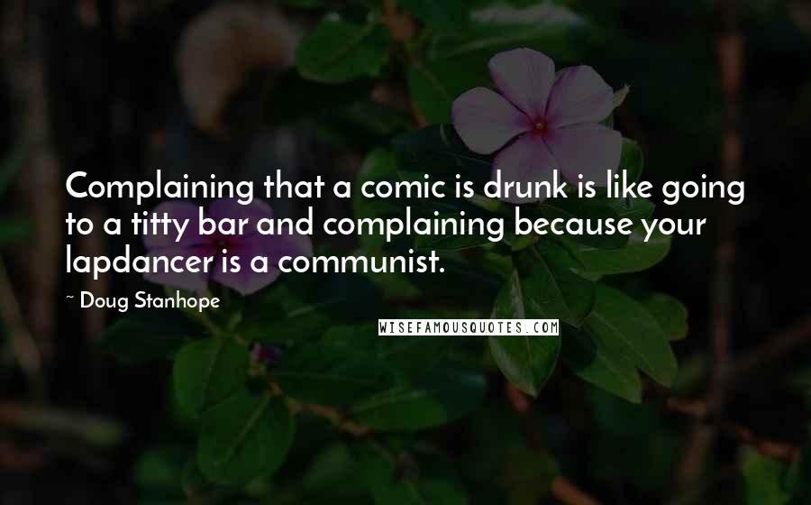 Doug Stanhope Quotes: Complaining that a comic is drunk is like going to a titty bar and complaining because your lapdancer is a communist.