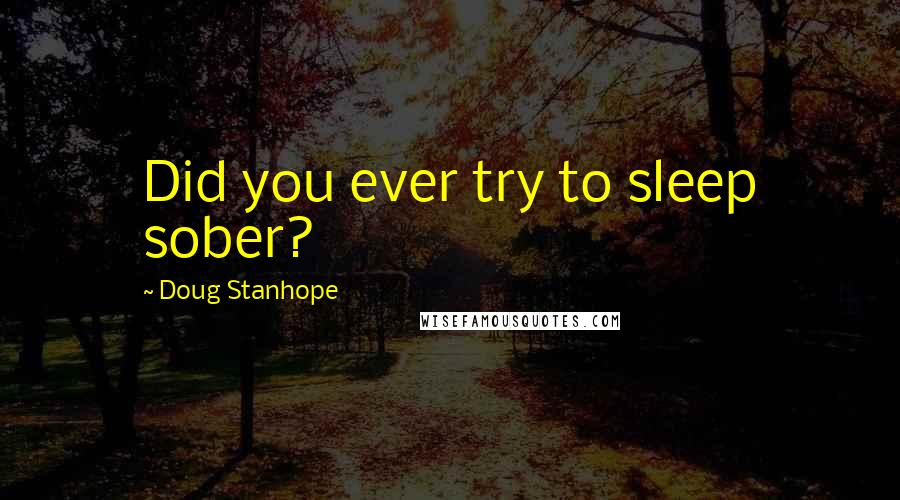 Doug Stanhope Quotes: Did you ever try to sleep sober?