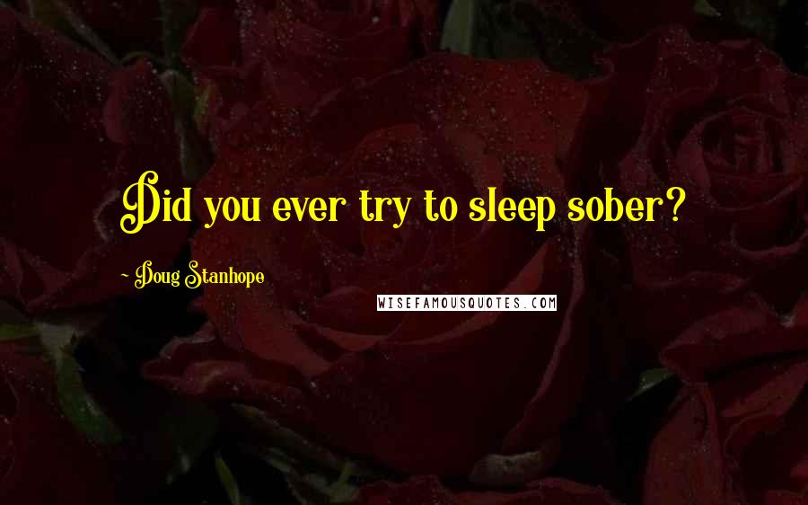 Doug Stanhope Quotes: Did you ever try to sleep sober?