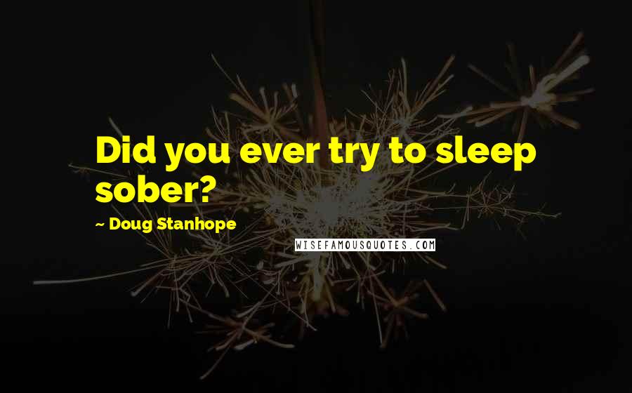 Doug Stanhope Quotes: Did you ever try to sleep sober?