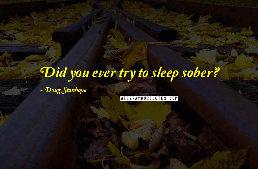 Doug Stanhope Quotes: Did you ever try to sleep sober?