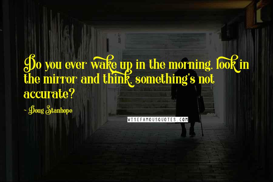 Doug Stanhope Quotes: Do you ever wake up in the morning, look in the mirror and think, something's not accurate?