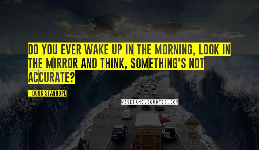 Doug Stanhope Quotes: Do you ever wake up in the morning, look in the mirror and think, something's not accurate?