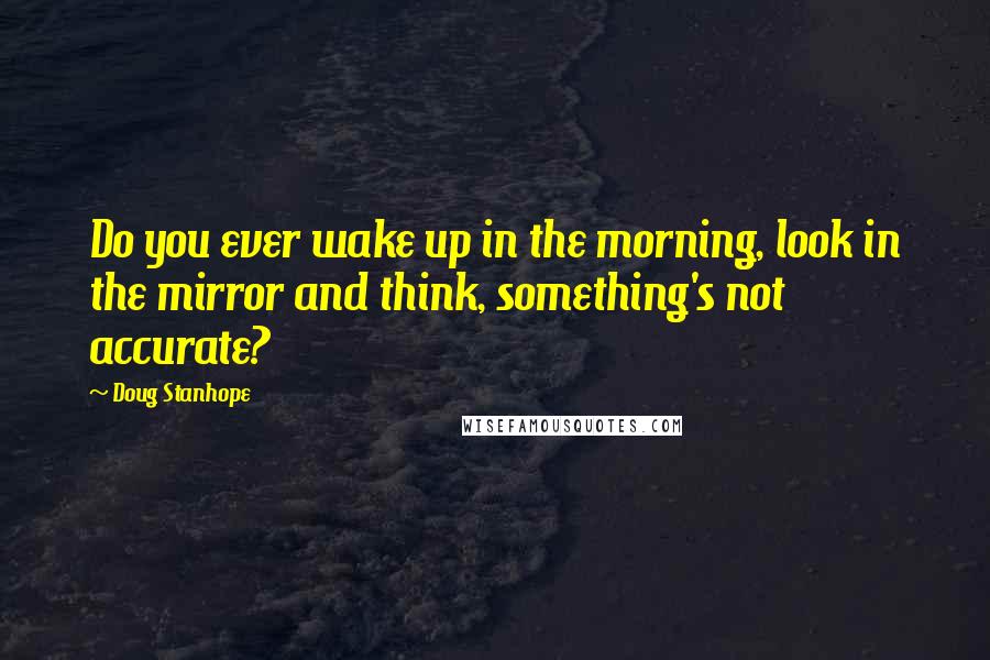 Doug Stanhope Quotes: Do you ever wake up in the morning, look in the mirror and think, something's not accurate?