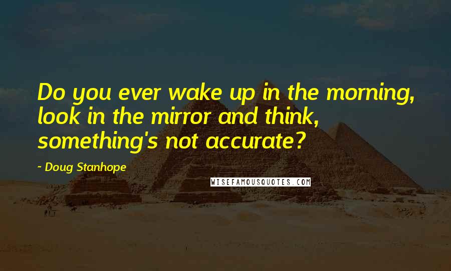 Doug Stanhope Quotes: Do you ever wake up in the morning, look in the mirror and think, something's not accurate?