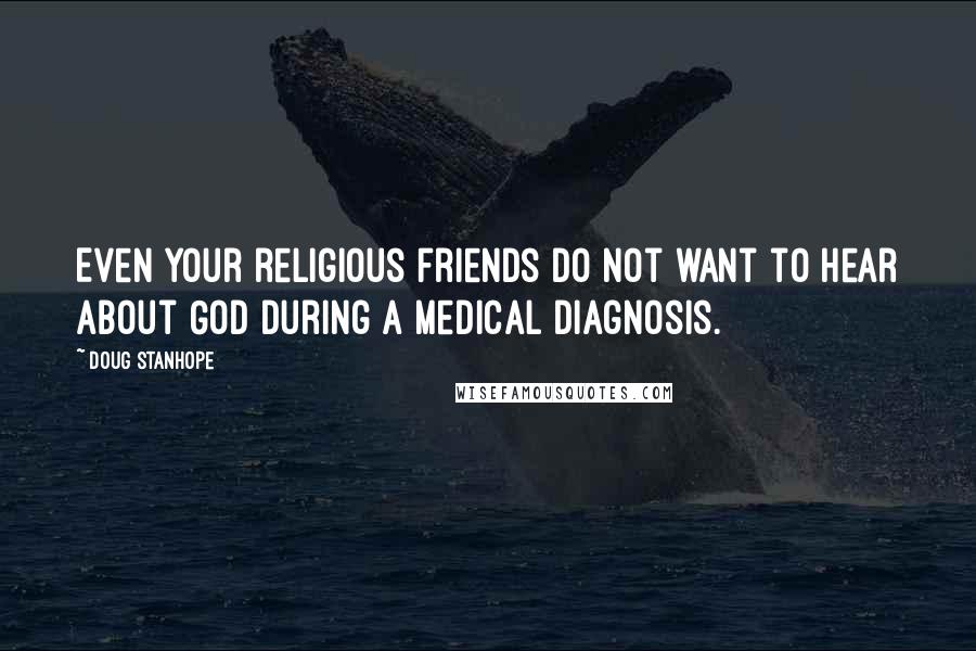 Doug Stanhope Quotes: Even your religious friends do not want to hear about God during a medical diagnosis.