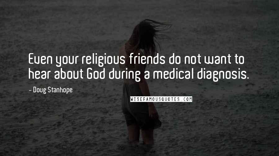 Doug Stanhope Quotes: Even your religious friends do not want to hear about God during a medical diagnosis.