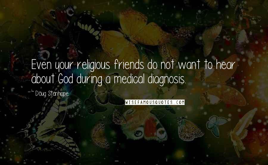 Doug Stanhope Quotes: Even your religious friends do not want to hear about God during a medical diagnosis.