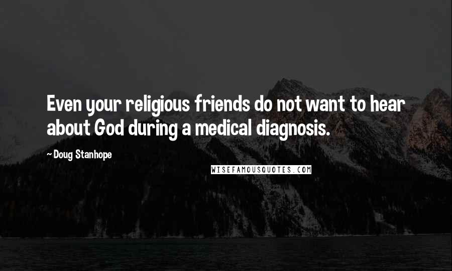 Doug Stanhope Quotes: Even your religious friends do not want to hear about God during a medical diagnosis.