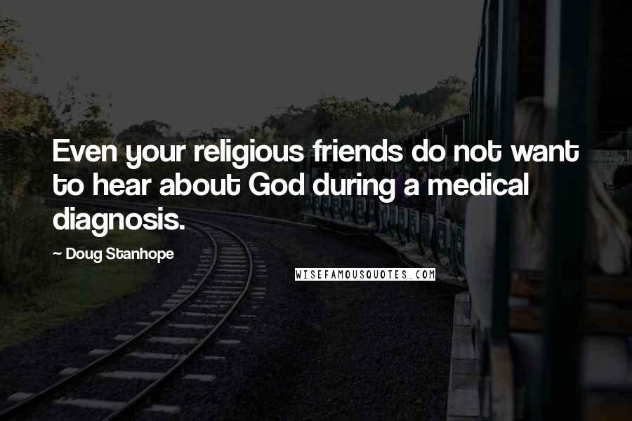 Doug Stanhope Quotes: Even your religious friends do not want to hear about God during a medical diagnosis.