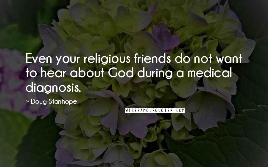 Doug Stanhope Quotes: Even your religious friends do not want to hear about God during a medical diagnosis.