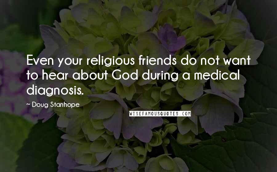 Doug Stanhope Quotes: Even your religious friends do not want to hear about God during a medical diagnosis.