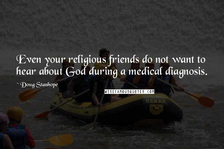 Doug Stanhope Quotes: Even your religious friends do not want to hear about God during a medical diagnosis.