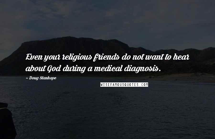 Doug Stanhope Quotes: Even your religious friends do not want to hear about God during a medical diagnosis.