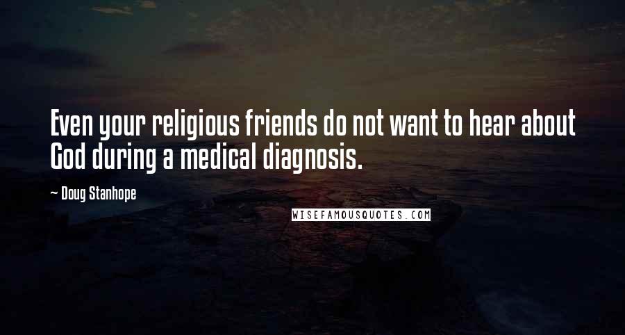 Doug Stanhope Quotes: Even your religious friends do not want to hear about God during a medical diagnosis.