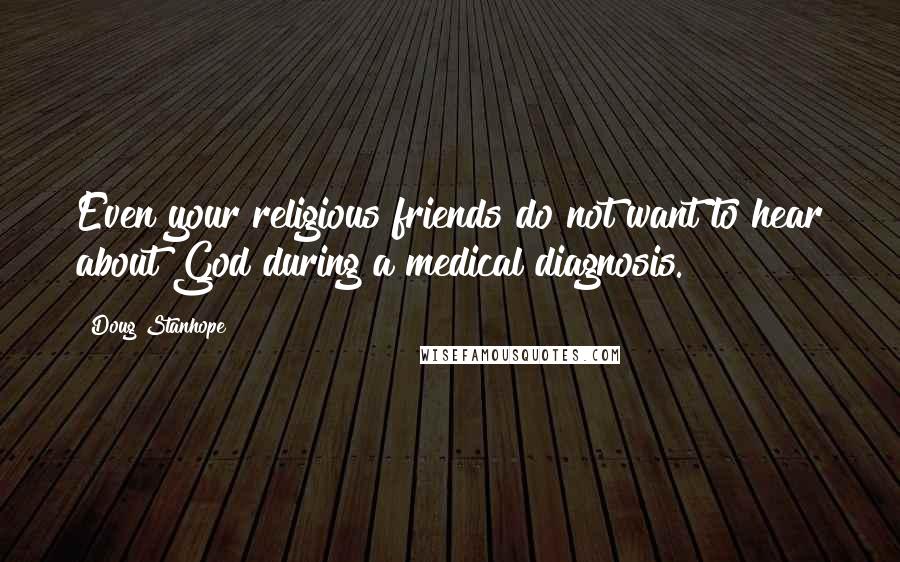 Doug Stanhope Quotes: Even your religious friends do not want to hear about God during a medical diagnosis.