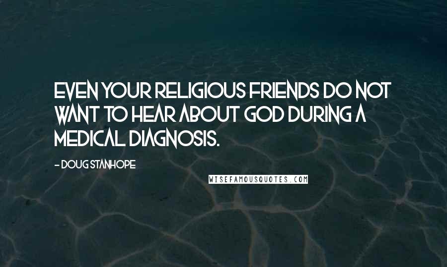 Doug Stanhope Quotes: Even your religious friends do not want to hear about God during a medical diagnosis.