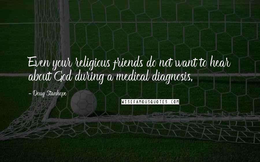 Doug Stanhope Quotes: Even your religious friends do not want to hear about God during a medical diagnosis.