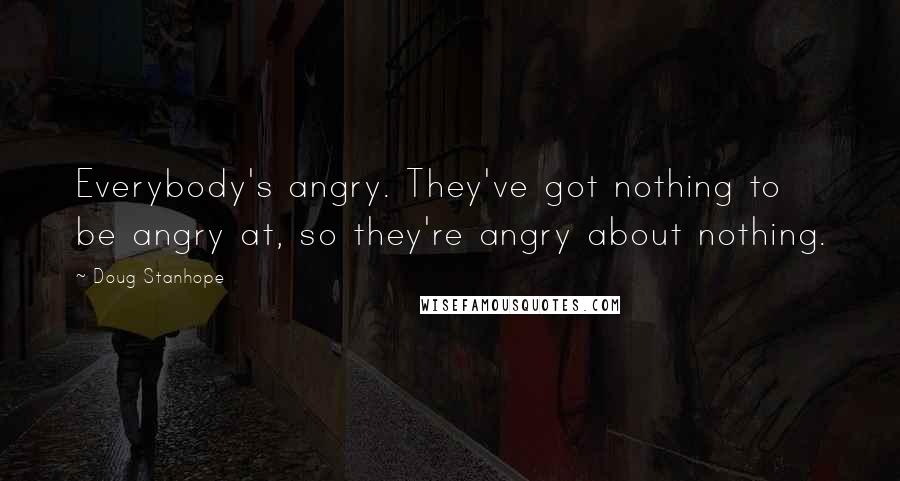 Doug Stanhope Quotes: Everybody's angry. They've got nothing to be angry at, so they're angry about nothing.