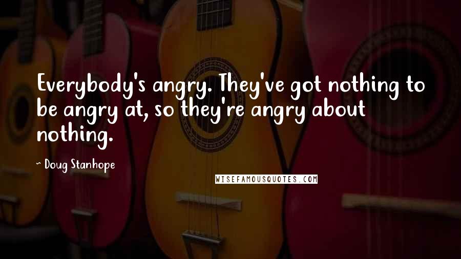 Doug Stanhope Quotes: Everybody's angry. They've got nothing to be angry at, so they're angry about nothing.