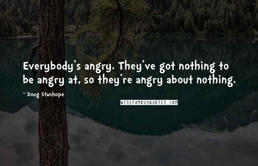 Doug Stanhope Quotes: Everybody's angry. They've got nothing to be angry at, so they're angry about nothing.