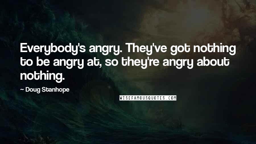 Doug Stanhope Quotes: Everybody's angry. They've got nothing to be angry at, so they're angry about nothing.