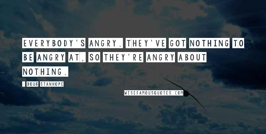 Doug Stanhope Quotes: Everybody's angry. They've got nothing to be angry at, so they're angry about nothing.