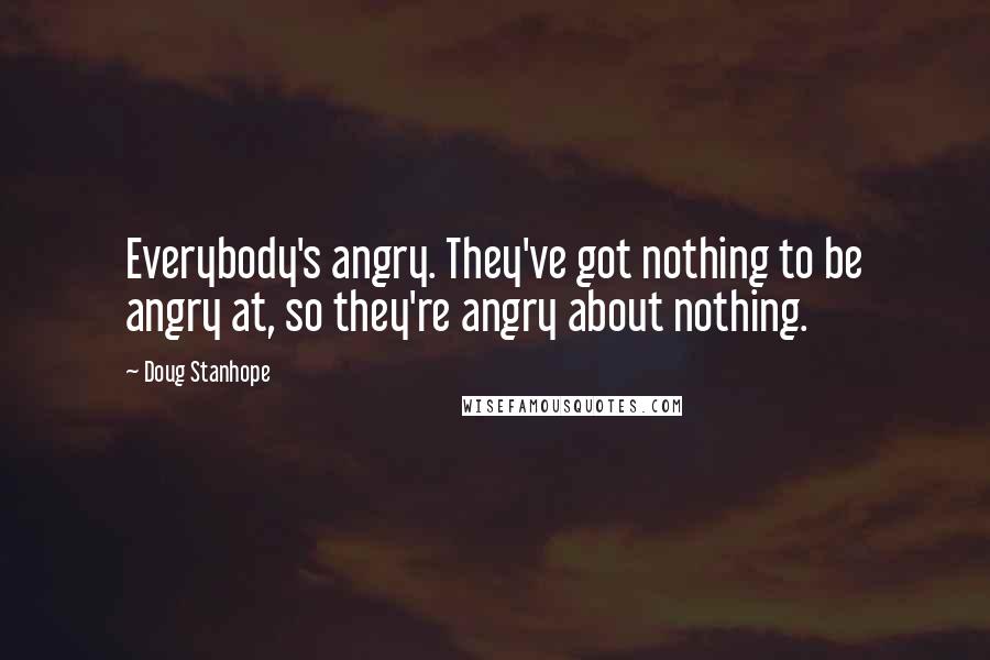 Doug Stanhope Quotes: Everybody's angry. They've got nothing to be angry at, so they're angry about nothing.