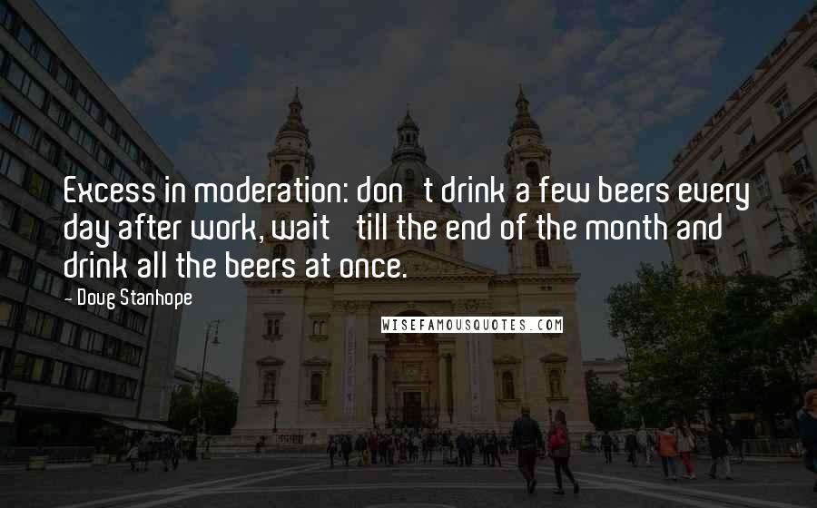 Doug Stanhope Quotes: Excess in moderation: don't drink a few beers every day after work, wait 'till the end of the month and drink all the beers at once.