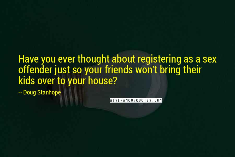 Doug Stanhope Quotes: Have you ever thought about registering as a sex offender just so your friends won't bring their kids over to your house?
