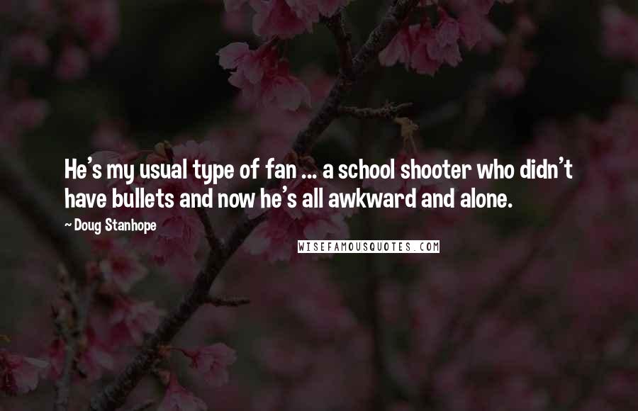 Doug Stanhope Quotes: He's my usual type of fan ... a school shooter who didn't have bullets and now he's all awkward and alone.